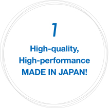 1 High-quality, High-performance MADE IN JAPAN